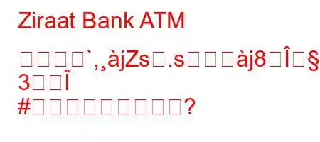 Ziraat Bank ATM の給与昆`,jZs.sよj8g
3Î
#か?